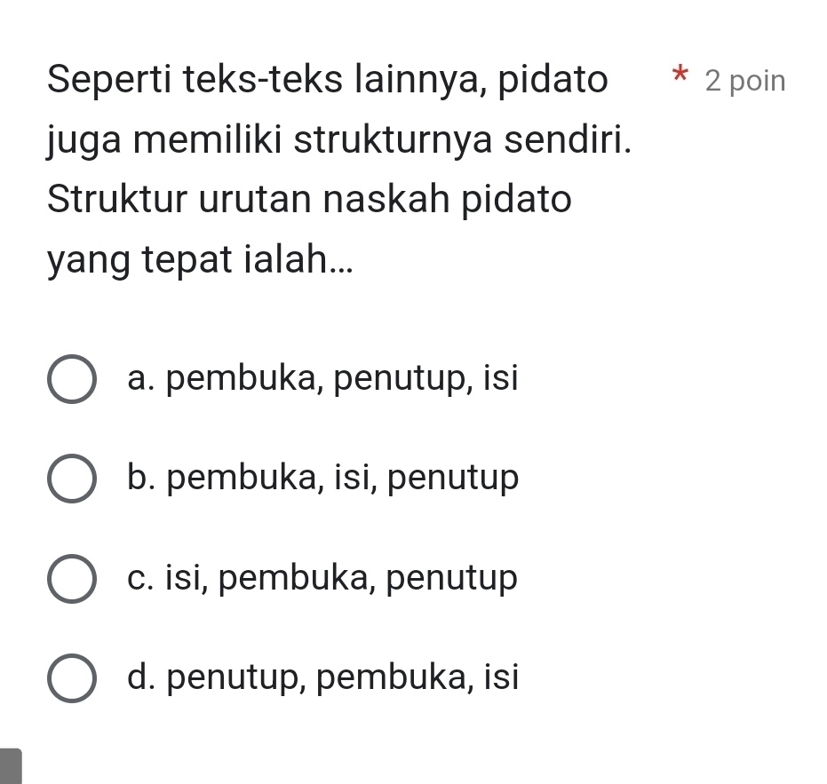 Seperti teks-teks lainnya, pidato * 2 poin
juga memiliki strukturnya sendiri.
Struktur urutan naskah pidato
yang tepat ialah...
a. pembuka, penutup, isi
b. pembuka, isi, penutup
c. isi, pembuka, penutup
d. penutup, pembuka, isi