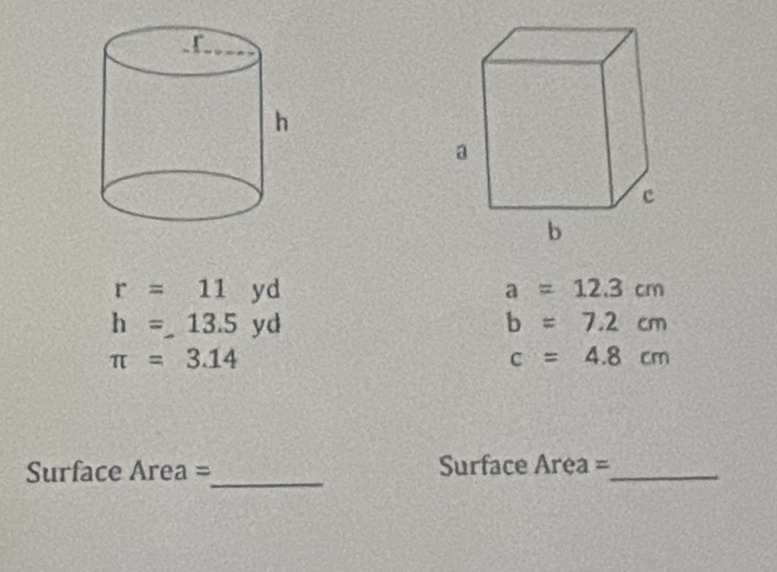 r=11yd
a=12.3cm
h=13.5yd
b=7.2cm
π =3.14
c=4.8cm
_
Surface Area = Surface Area =_