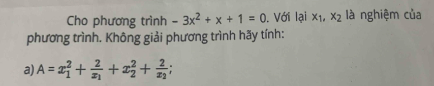 Cho phương trình -3x^2+x+1=0. Với lại x_1, x_2 là nghiệm của
phương trình. Không giải phương trình hãy tính:
a) A=x_1^(2+frac 2)x_1+x_2^(2+frac 2)x_2