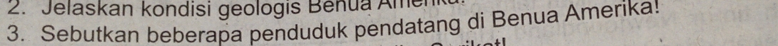 Jelaskan kondisi geologis Benua Amer 
3. Sebutkan beberapa penduduk pendatang di Benua Amerika!