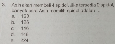 Asih akan membeli 4 spidol. Jika tersedia 9 spidol,
banyak cara Asih memilih spidol adalah ....
a. 120
b. 126
c. 146
d. 148
e. 224