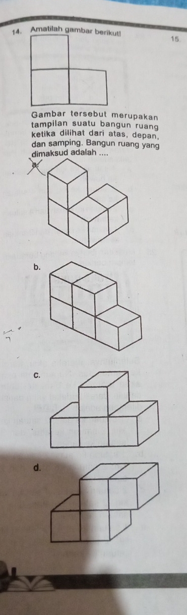 Amatilah gambar berikut! 15. 
Gambar tersebut merupakan 
tampilan suatu bangun ruang 
ketika dilihat dari atas, depan, 
dan samping. Bangun ruang yang 
dimaksud adalah .... 
b. 
C 
d
