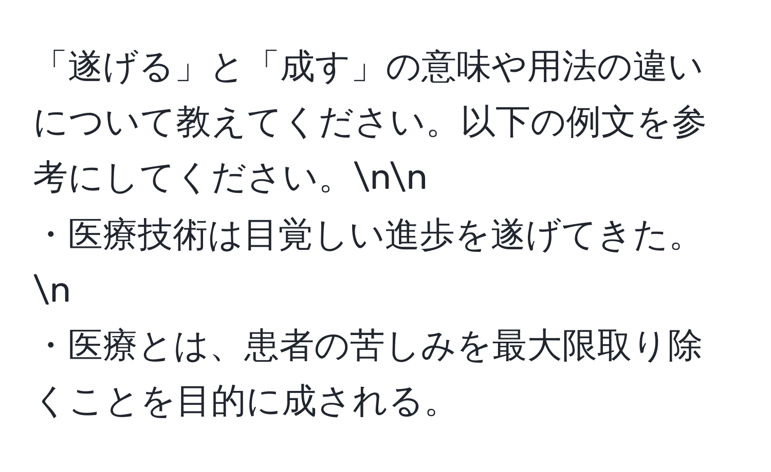 「遂げる」と「成す」の意味や用法の違いについて教えてください。以下の例文を参考にしてください。nn
・医療技術は目覚しい進歩を遂げてきた。n
・医療とは、患者の苦しみを最大限取り除くことを目的に成される。