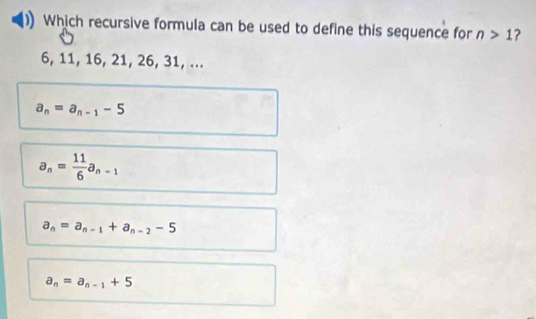 Which recursive formula can be used to define this sequence for n>1 ?
6, 11, 16, 21, 26, 31, ...
a_n=a_n-1-5
a_n= 11/6 a_n-1
a_n=a_n-1+a_n-2-5
a_n=a_n-1+5