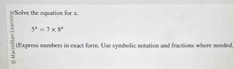 Solve the equation for x.
5^x=7* 8^x
a (Express numbers in exact form. Use symbolic notation and fractions where needed.