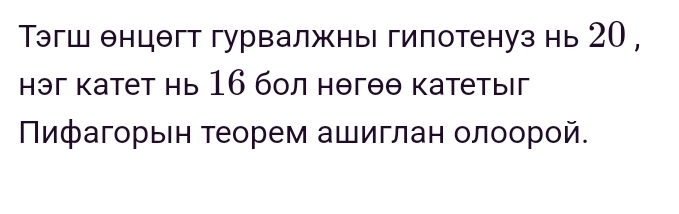 эгш θнцθгт гурвалжнь гипотенуз нь 20, 
нэг катет нь 16 бол нθгθθ катетыг 
Πифагорыен τеорем ашиглан олοорой.