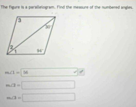 The figure is a parallelogram. Find the measure of the numbered angles.
m∠ 1=|56 ()^I^((2-|) □) v|d
m∠ 2=□
m∠ 3=□