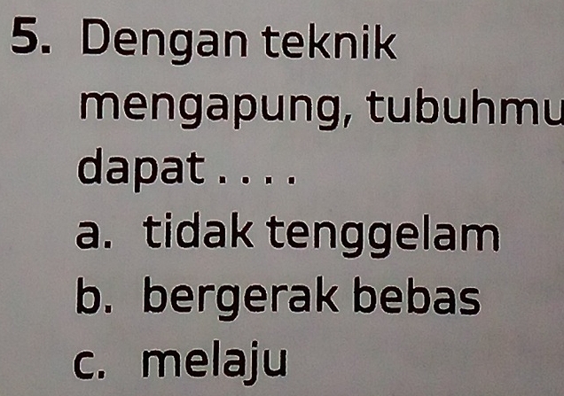 Dengan teknik
mengapung, tubuhmu
dapat . . . .
a. tidak tenggelam
b. bergerak bebas
c. melaju