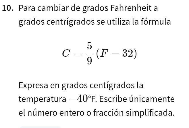 Para cambiar de grados Fahrenheit a 
grados centrígrados se utiliza la fórmula
C= 5/9 (F-32)
Expresa en grados centígrados la 
temperatura -40°F. Escribe únicamente 
el número entero o fracción simplificada.