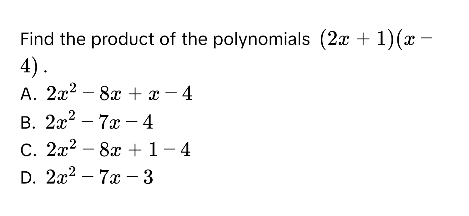 Find the product of the polynomials (2x+1)(x-4). 
A. 2x^2-8x+x-4
B. 2x^2-7x-4
C. 2x^2-8x+1-4
D. 2x^2-7x-3