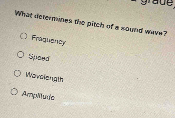 grade,
What determines the pitch of a sound wave?
Frequency
Speed
Wavelength
Amplitude