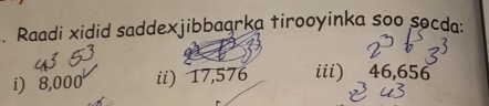 Raadi xidid saddexjibbaąrka tirooyinka soo socda:
i) 8,000 ii) 17,576 iii) 46,656