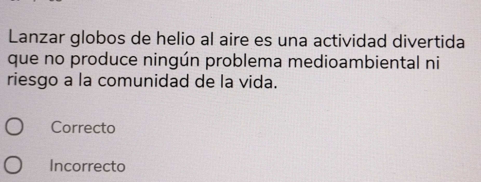 Lanzar globos de helio al aire es una actividad divertida
que no produce ningún problema medioambiental ni
riesgo a la comunidad de la vida.
Correcto
Incorrecto