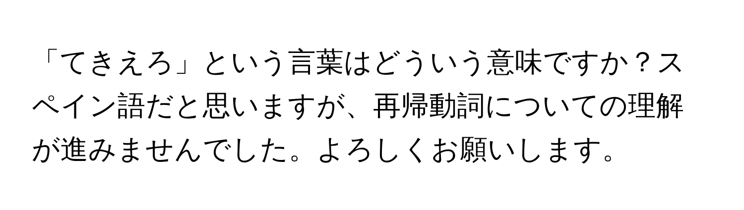 「てきえろ」という言葉はどういう意味ですか？スペイン語だと思いますが、再帰動詞についての理解が進みませんでした。よろしくお願いします。