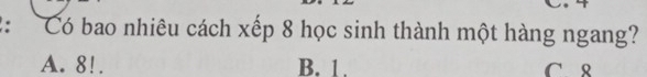 Có bao nhiêu cách xếp 8 học sinh thành một hàng ngang?
A. 8!. B. 1. C 8