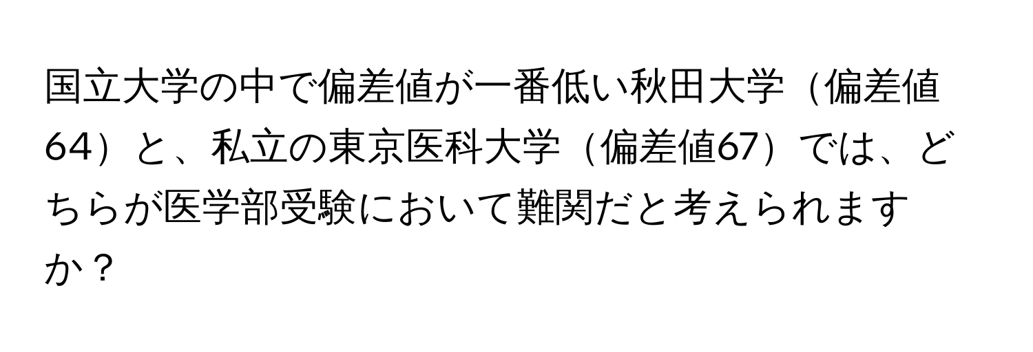 国立大学の中で偏差値が一番低い秋田大学偏差値64と、私立の東京医科大学偏差値67では、どちらが医学部受験において難関だと考えられますか？