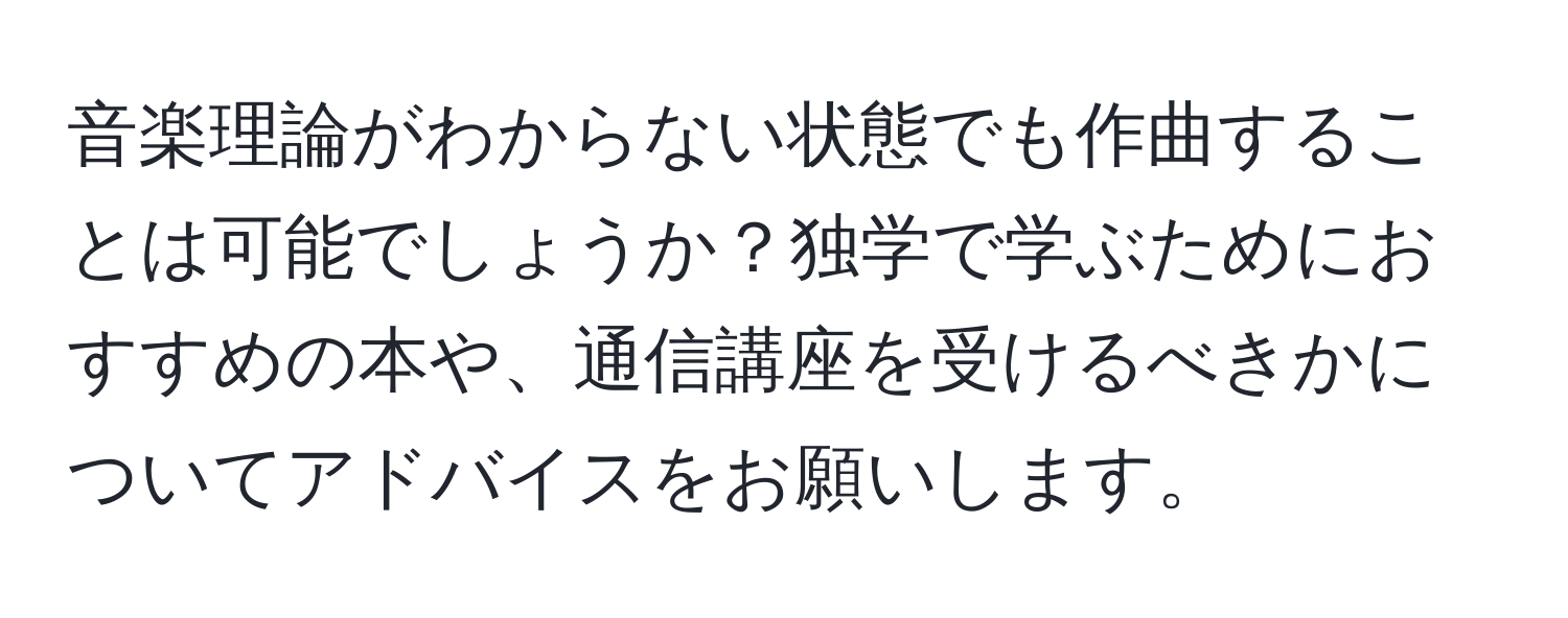 音楽理論がわからない状態でも作曲することは可能でしょうか？独学で学ぶためにおすすめの本や、通信講座を受けるべきかについてアドバイスをお願いします。