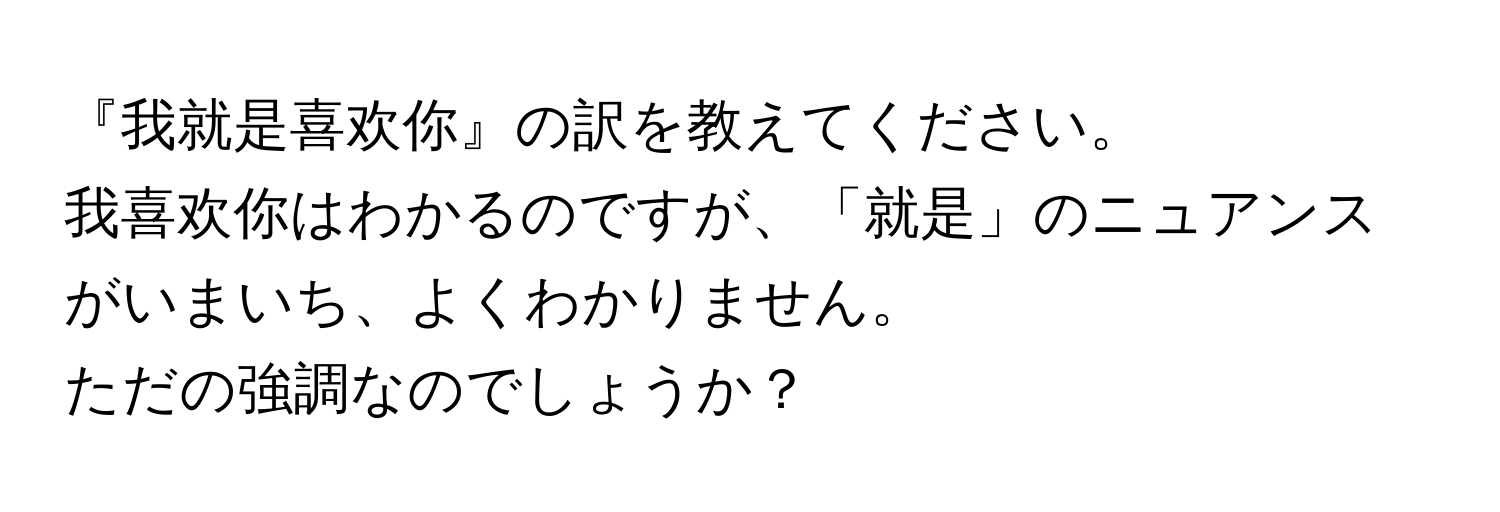 『我就是喜欢你』の訳を教えてください。  
我喜欢你はわかるのですが、「就是」のニュアンスがいまいち、よくわかりません。  
ただの強調なのでしょうか？