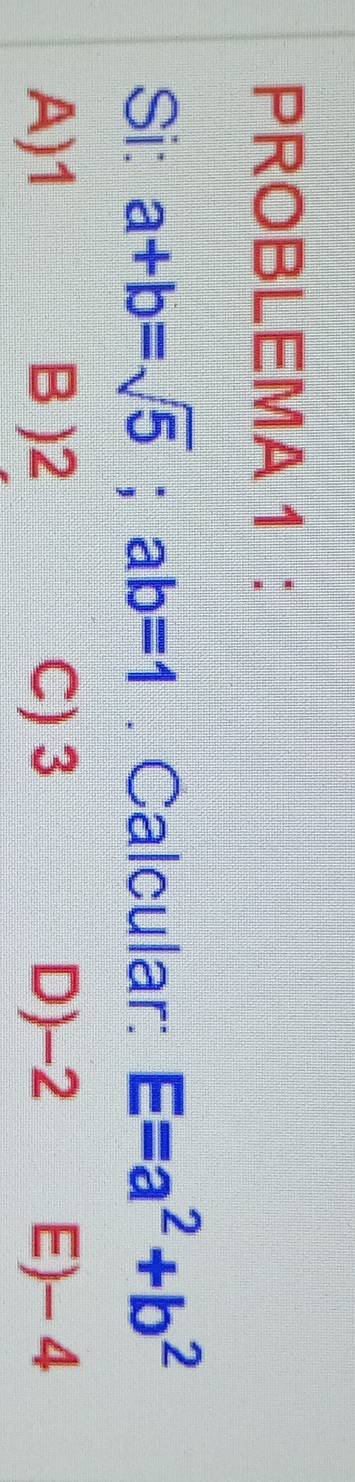 PROBLEMA 1 :
Si: a+b=sqrt(5); ab=1. Calcular: E=a^2+b^2
A) 1 B ) 2 C) 3 D) -2 E) - 4