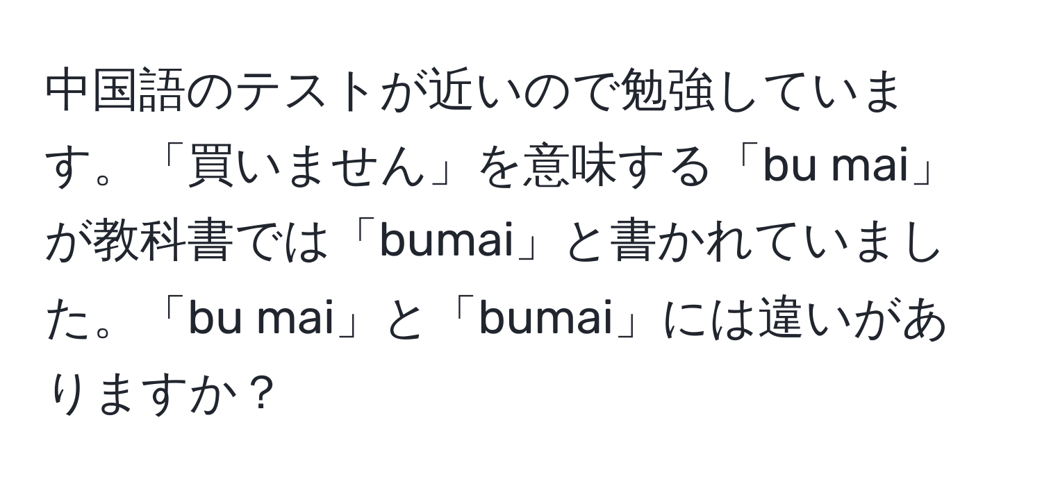 中国語のテストが近いので勉強しています。「買いません」を意味する「bu mai」が教科書では「bumai」と書かれていました。「bu mai」と「bumai」には違いがありますか？