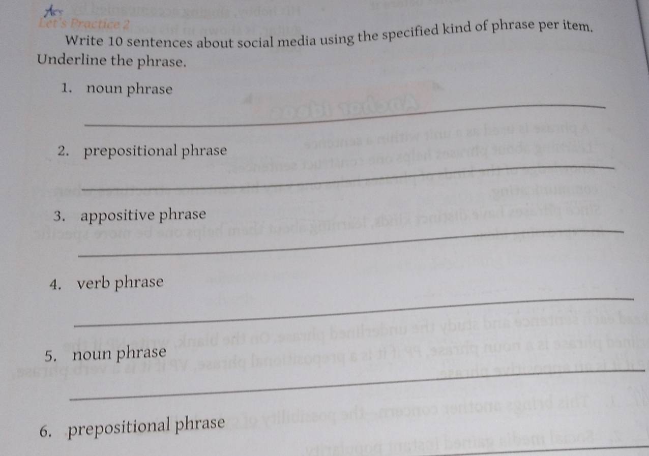 te 2 
Write 10 sentences about social media using the specified kind of phrase per item. 
Underline the phrase. 
_ 
1. noun phrase 
_ 
2. prepositional phrase 
_ 
3. appositive phrase 
_ 
4. verb phrase 
_ 
5. noun phrase 
6. prepositional phrase