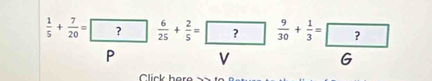  1/5 + 7/20 =□  6/25 + 2/5 =□  9/30 + 1/3 =□
P 
V 
Click here