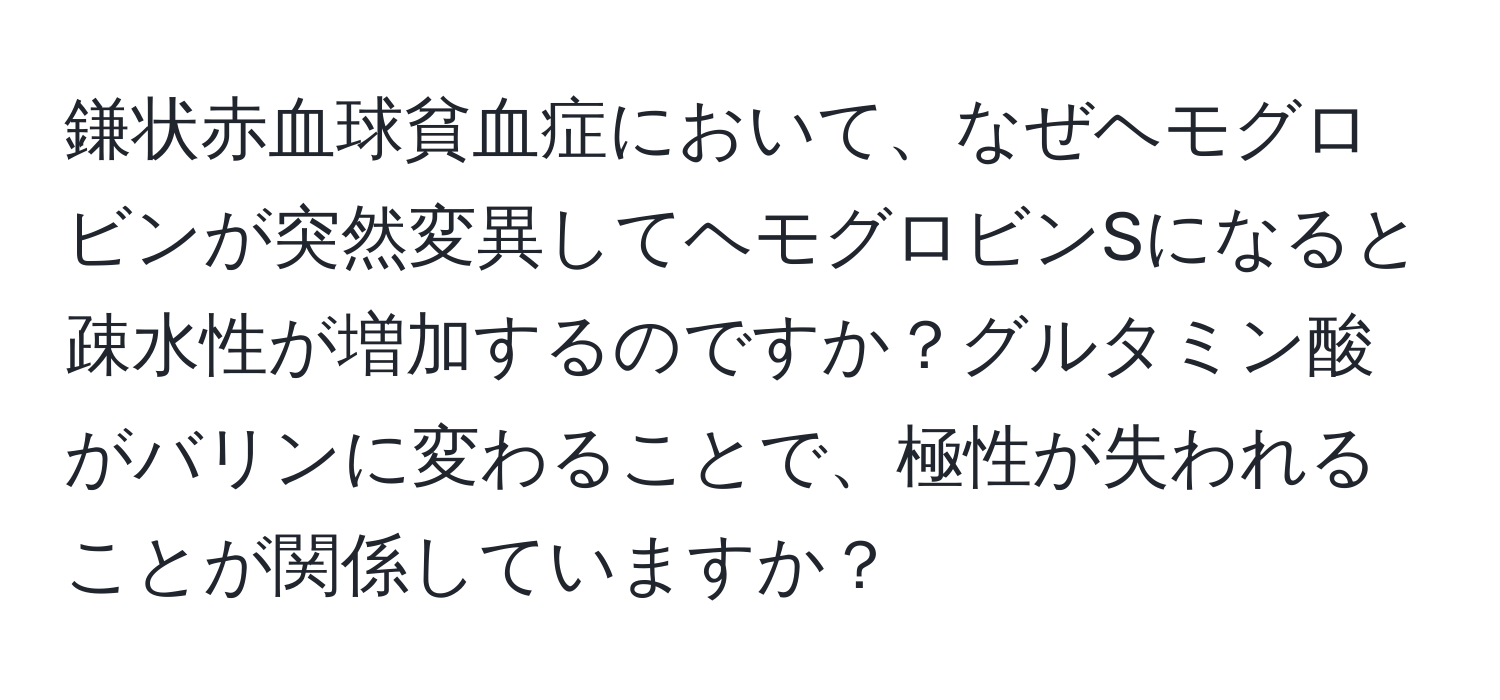 鎌状赤血球貧血症において、なぜヘモグロビンが突然変異してヘモグロビンSになると疎水性が増加するのですか？グルタミン酸がバリンに変わることで、極性が失われることが関係していますか？