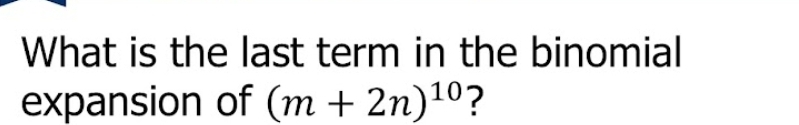 What is the last term in the binomial 
expansion of (m+2n)^10 ?