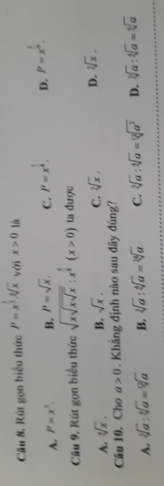 Rút gọn biểu thức P=x^(frac 1)3. sqrt[6](x) với x>0 là
A. P=x^2.
B. P=sqrt(x), C. P=x^(frac 1)8,
D. P=x^(frac 2)9. 
Câu 9. Rút gọn biểu thức sqrt(xsqrt xsqrt x):x^(frac 5)8(x>0) ta được
A. sqrt[6](x),
B. sqrt(x).
C. sqrt[3](x). D. sqrt[5](x). 
Câu 10. Cho a>0. Khẳng định nào sau đây đúng?
A. sqrt[3](a):sqrt[6](a)=sqrt[12](a)
B. sqrt[3](a):sqrt[4](a)=sqrt[24](a)
C. sqrt[3](a):sqrt[4](a)=sqrt[12](a^2) D. sqrt[3](a):sqrt[4](a)=sqrt[6](a)