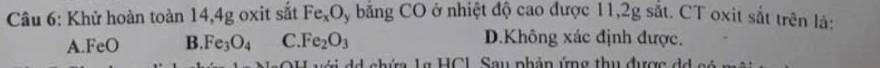 Khử hoàn toàn 14, 4g oxit sắt Fe_xO y bằng CO ở nhiệt độ cao được 11, 2g sắt. CT oxit sắt trên là:
A. FeO B. Fe_3O_4 C Fe_2O_3 D.Không xác định được.
d n hứ L a HCL Sau phản ứng thu đượg d