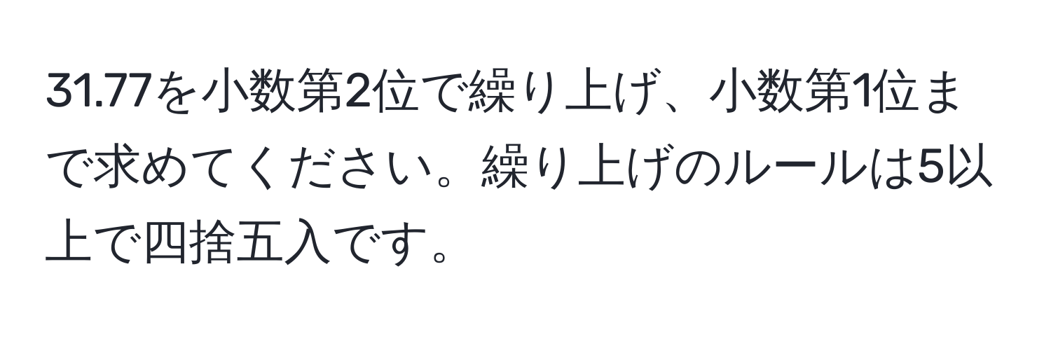 31.77を小数第2位で繰り上げ、小数第1位まで求めてください。繰り上げのルールは5以上で四捨五入です。