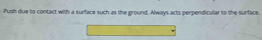 Push due to contact with a surface such as the ground. Always acts perpendicular to the surface.