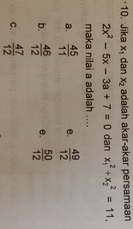 Jika X_1 dan X_2 adalah akar-akar persamaan
2x^2-5x-3a+7=0 dan x_1^(2+x_2^2=11, 
maka nilai a adalah ....
a. frac 45)11  49/12 
e.
b.  46/12   50/12 
e.
C.  47/12 