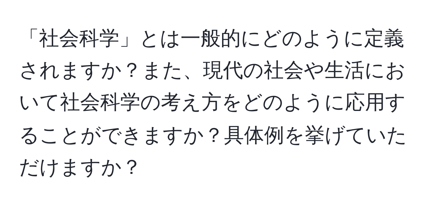 「社会科学」とは一般的にどのように定義されますか？また、現代の社会や生活において社会科学の考え方をどのように応用することができますか？具体例を挙げていただけますか？