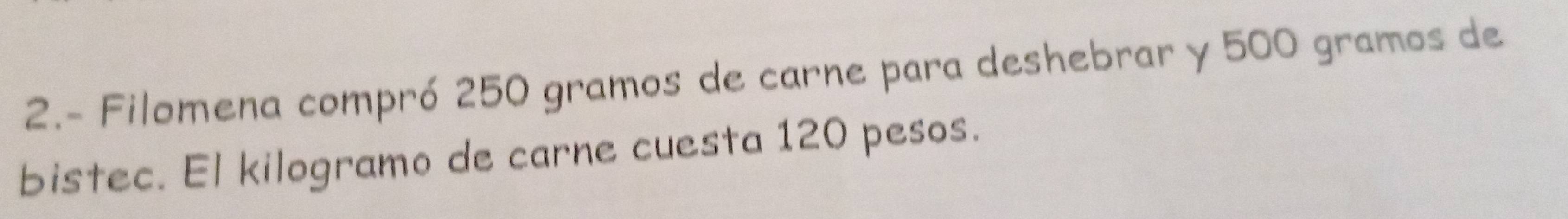 2.- Filomena compró 250 gramos de carne para deshebrar y 500 gramos de 
bistec. El kilogramo de carne cuesta 120 pesos.