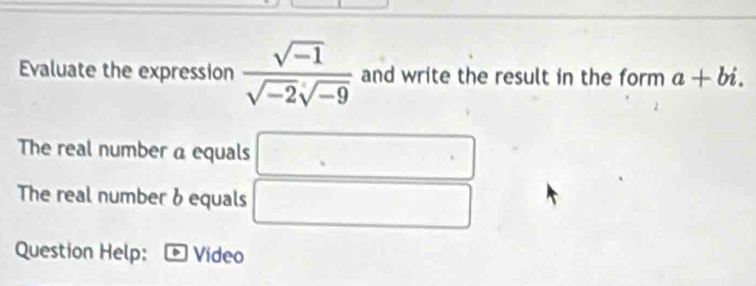 Evaluate the expression  (sqrt(-1))/sqrt(-2)sqrt(-9)  and write the result in the form a+bi. 
The real number a equals □
The real number 6 equals □
Question Help: Video