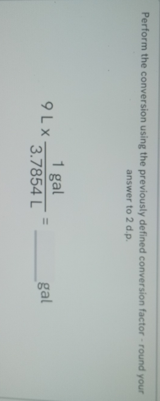 Perform the conversion using the previously defined conversion factor - round your 
answer to 2 d.p.
9L*  1gal/3.7854L = _ 
gal