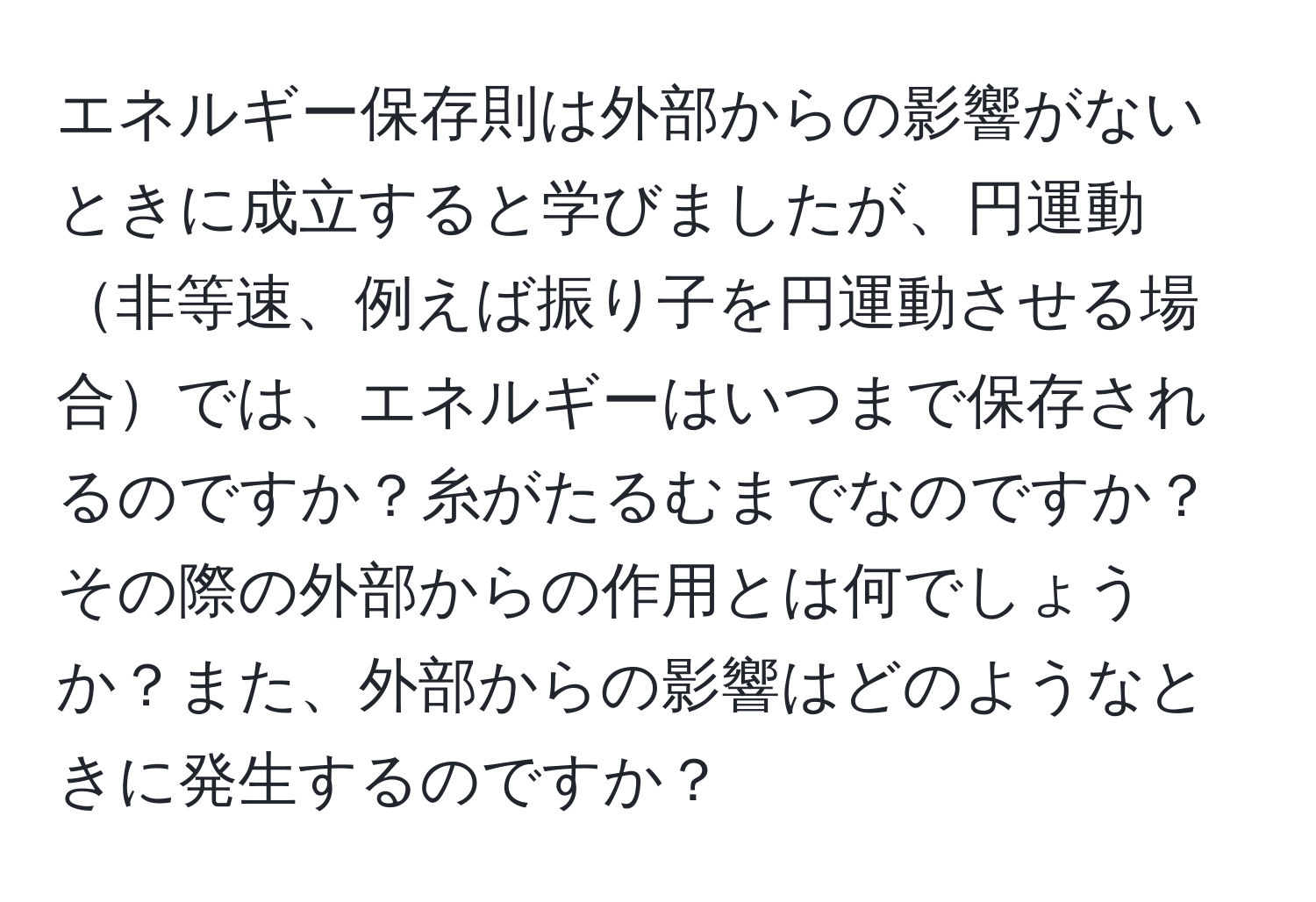 エネルギー保存則は外部からの影響がないときに成立すると学びましたが、円運動非等速、例えば振り子を円運動させる場合では、エネルギーはいつまで保存されるのですか？糸がたるむまでなのですか？その際の外部からの作用とは何でしょうか？また、外部からの影響はどのようなときに発生するのですか？