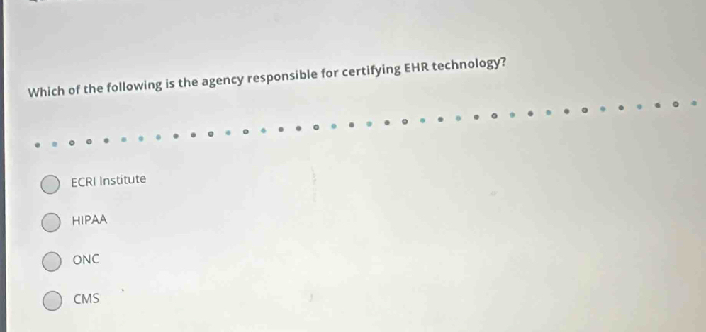 Which of the following is the agency responsible for certifying EHR technology?
ECRI Institute
HIPAA
ONC
CMS