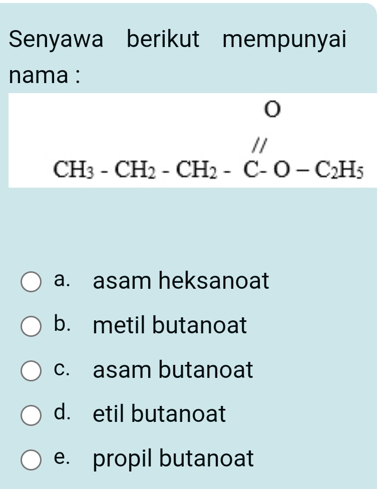 Senyawa berikut mempunyai
nama :
0
□ ,□ ) //
...
CH_3-CH_2-CH_2-C-O-C_2H_5
a. asam heksanoat
b. metil butanoat
c. asam butanoat
d. etil butanoat
e. propil butanoat