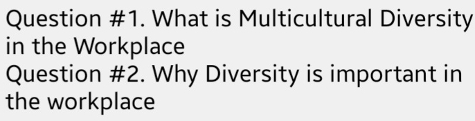 Question #1. What is Multicultural Diversity 
in the Workplace 
Question #2. Why Diversity is important in 
the workplace