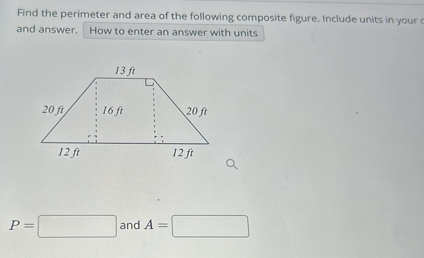 Find the perimeter and area of the following composite figure. Include units in your c 
and answer. How to enter an answer with units
P=□ and A=□