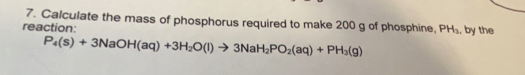 Calculate the mass of phosphorus required to make 200 g of phosphine, 
reaction: PH_3 , by the
P_4(s)+3NaOH(aq)+3H_2O(l)to 3NaH_2PO_2(aq)+PH_3(g)