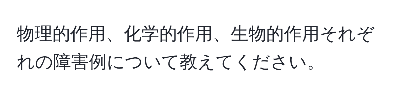 物理的作用、化学的作用、生物的作用それぞれの障害例について教えてください。