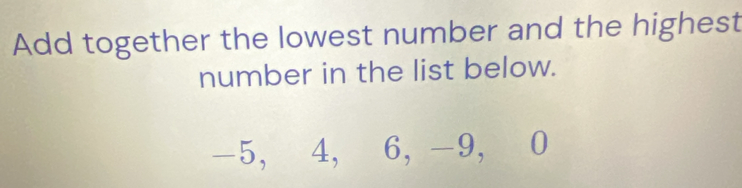 Add together the lowest number and the highest 
number in the list below.
-5, 4, 6, -9, 0