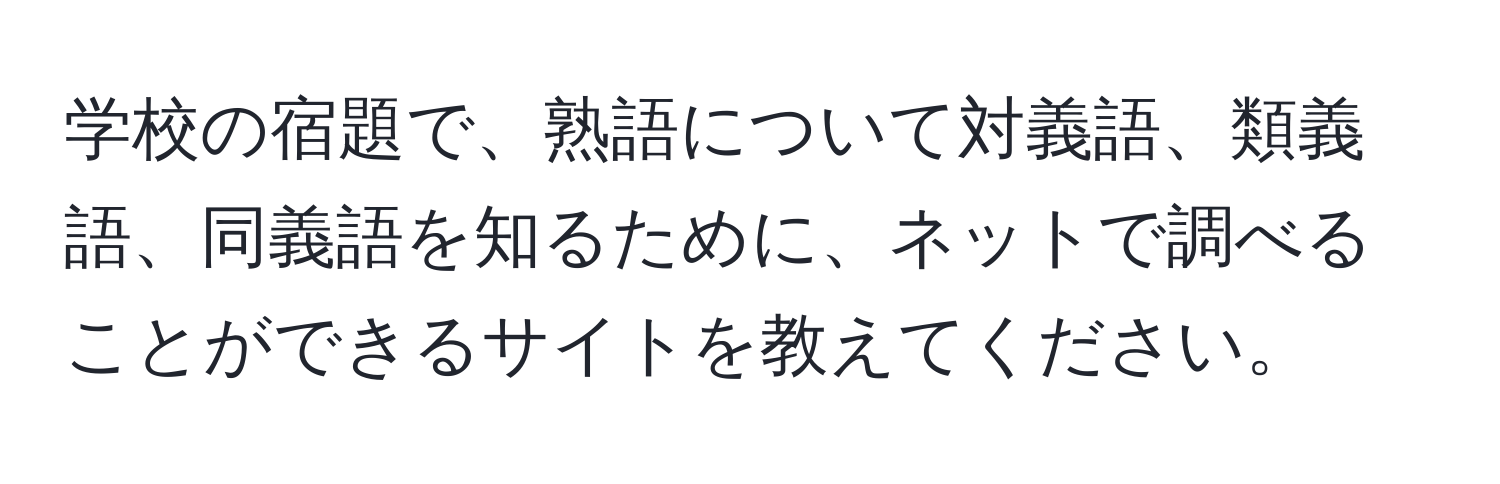 学校の宿題で、熟語について対義語、類義語、同義語を知るために、ネットで調べることができるサイトを教えてください。