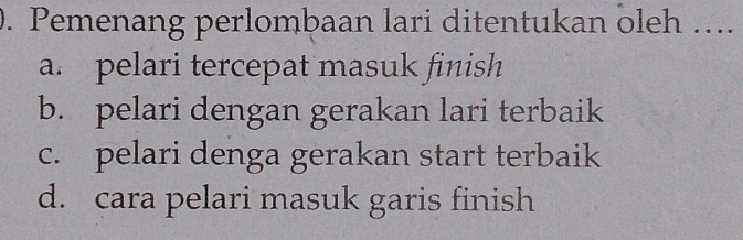 Pemenang perlombaan lari ditentukan oleh ….
a. pelari tercepat masuk finish
b. pelari dengan gerakan lari terbaik
c. pelari denga gerakan start terbaik
d. cara pelari masuk garis finish