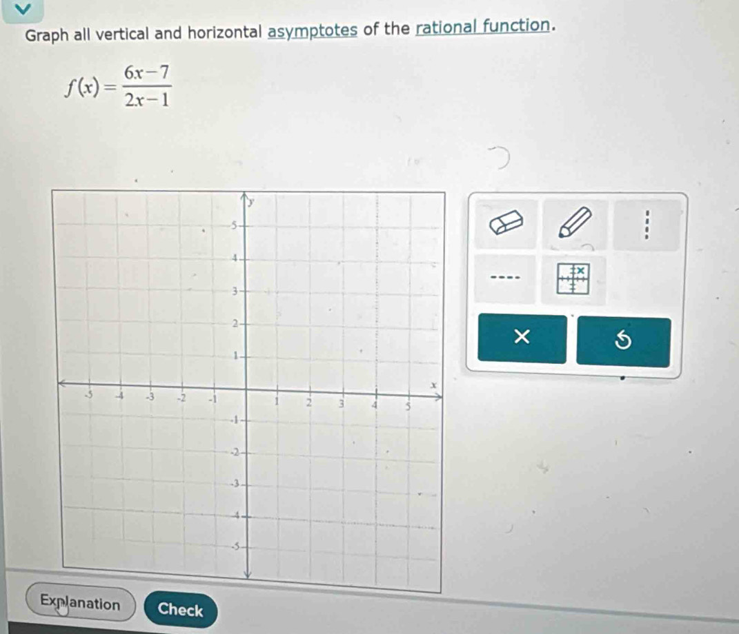 Graph all vertical and horizontal asymptotes of the rational function.
f(x)= (6x-7)/2x-1 
× 
nation Check