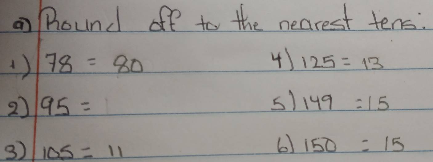 Round off to the nearest tens: 
1) 78=80
4) 125=13
2 95=
s1 149=15
3) 105=11
6) 150=15