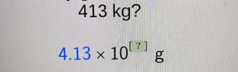 413 kg?
4.13* 10^([?])g